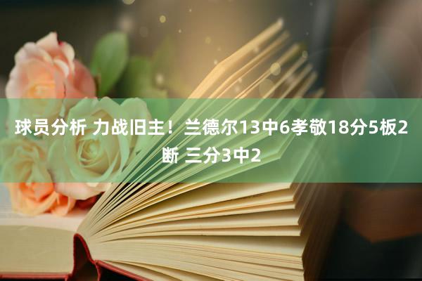 球员分析 力战旧主！兰德尔13中6孝敬18分5板2断 三分3中2