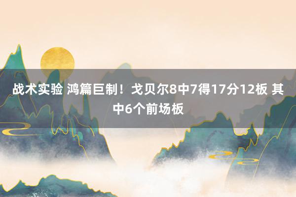 战术实验 鸿篇巨制！戈贝尔8中7得17分12板 其中6个前场板