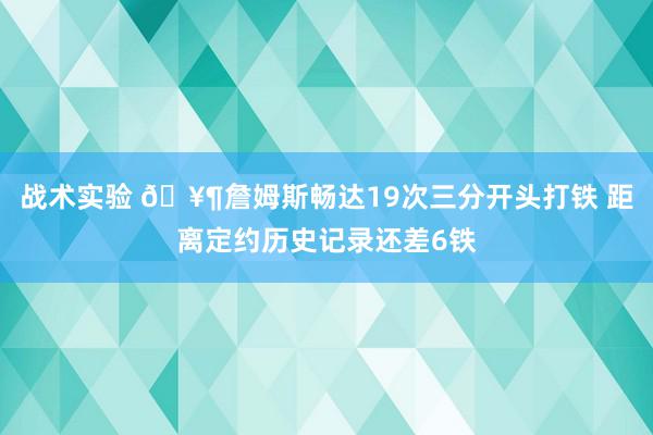 战术实验 🥶詹姆斯畅达19次三分开头打铁 距离定约历史记录还差6铁