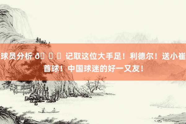 球员分析 😁记取这位大手足！利德尔！送小崔首球！中国球迷的好一又友！