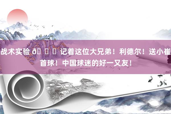 战术实验 😁记着这位大兄弟！利德尔！送小崔首球！中国球迷的好一又友！