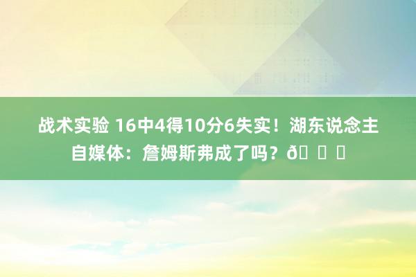 战术实验 16中4得10分6失实！湖东说念主自媒体：詹姆斯弗成了吗？💔