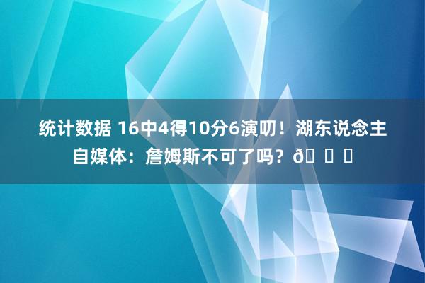 统计数据 16中4得10分6演叨！湖东说念主自媒体：詹姆斯不可了吗？💔