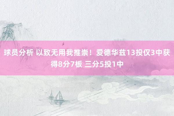 球员分析 以致无用我推崇！爱德华兹13投仅3中获得8分7板 三分5投1中