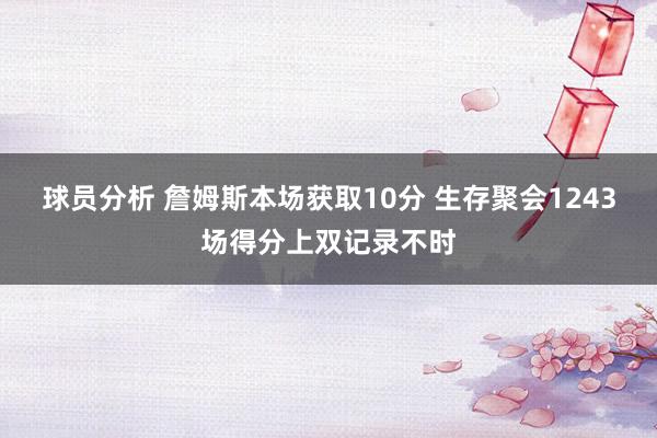 球员分析 詹姆斯本场获取10分 生存聚会1243场得分上双记录不时