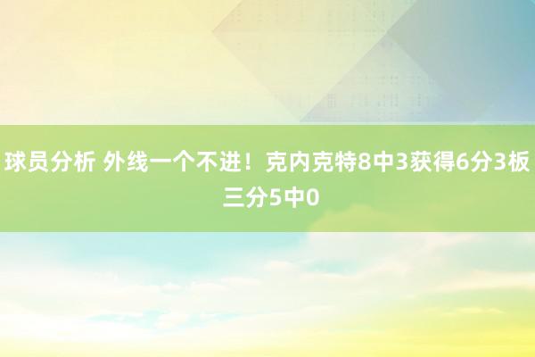 球员分析 外线一个不进！克内克特8中3获得6分3板 三分5中0