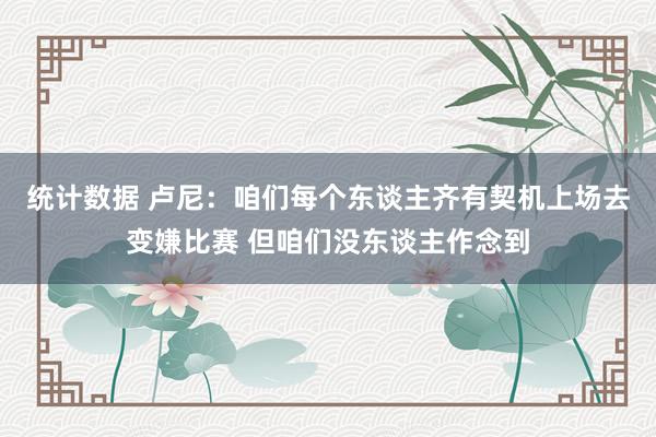 统计数据 卢尼：咱们每个东谈主齐有契机上场去变嫌比赛 但咱们没东谈主作念到