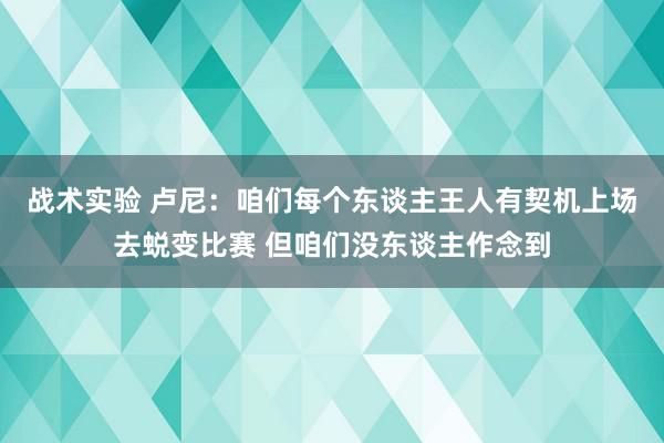 战术实验 卢尼：咱们每个东谈主王人有契机上场去蜕变比赛 但咱们没东谈主作念到