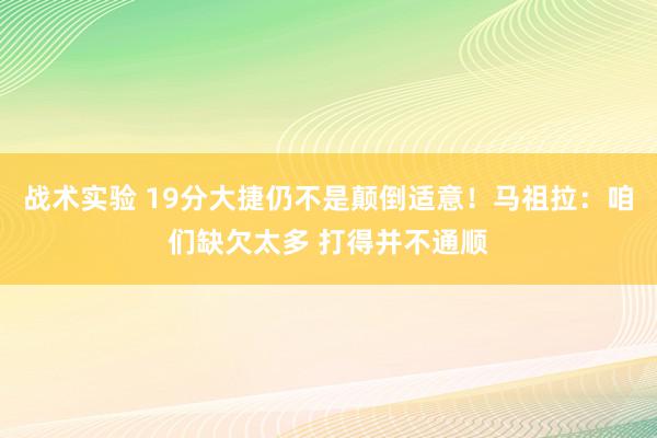 战术实验 19分大捷仍不是颠倒适意！马祖拉：咱们缺欠太多 打得并不通顺