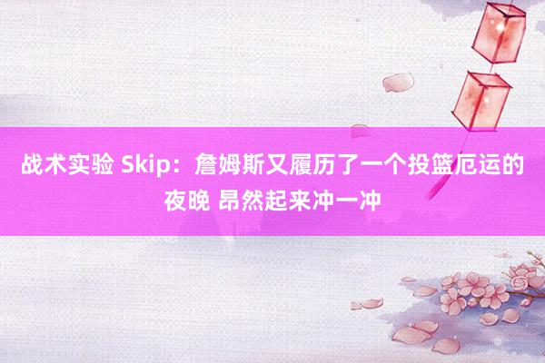 战术实验 Skip：詹姆斯又履历了一个投篮厄运的夜晚 昂然起来冲一冲