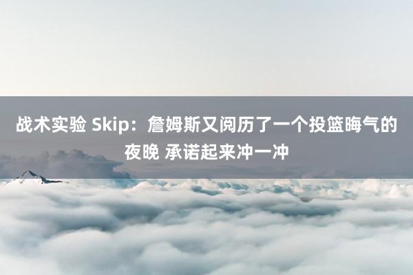 战术实验 Skip：詹姆斯又阅历了一个投篮晦气的夜晚 承诺起来冲一冲