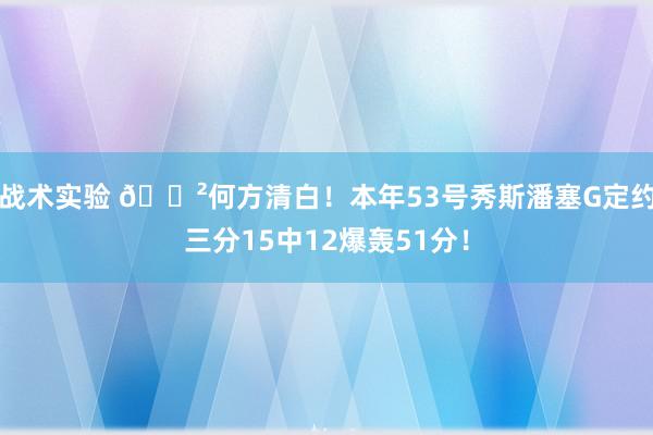 战术实验 😲何方清白！本年53号秀斯潘塞G定约三分15中12爆轰51分！