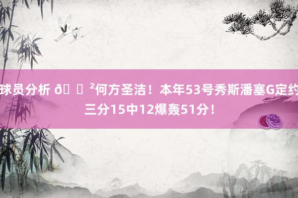 球员分析 😲何方圣洁！本年53号秀斯潘塞G定约三分15中12爆轰51分！