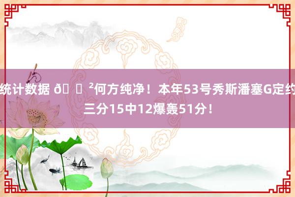 统计数据 😲何方纯净！本年53号秀斯潘塞G定约三分15中12爆轰51分！