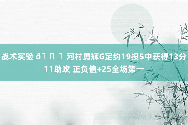 战术实验 👀河村勇辉G定约19投5中获得13分11助攻 正负值+25全场第一