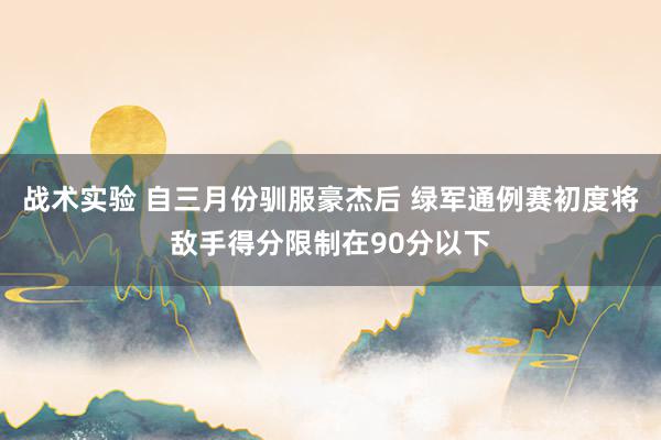 战术实验 自三月份驯服豪杰后 绿军通例赛初度将敌手得分限制在90分以下