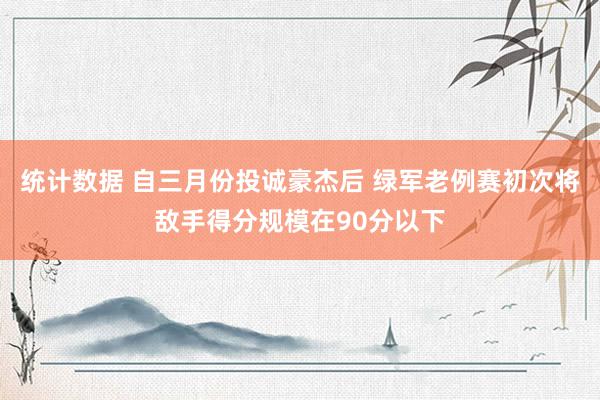 统计数据 自三月份投诚豪杰后 绿军老例赛初次将敌手得分规模在90分以下