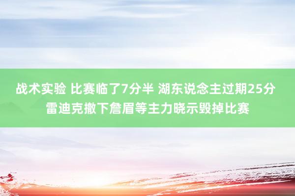 战术实验 比赛临了7分半 湖东说念主过期25分 雷迪克撤下詹眉等主力晓示毁掉比赛