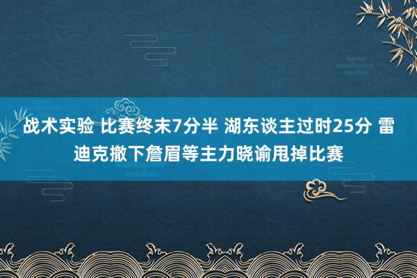 战术实验 比赛终末7分半 湖东谈主过时25分 雷迪克撤下詹眉等主力晓谕甩掉比赛