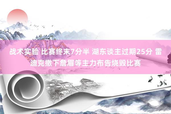 战术实验 比赛终末7分半 湖东谈主过期25分 雷迪克撤下詹眉等主力布告烧毁比赛