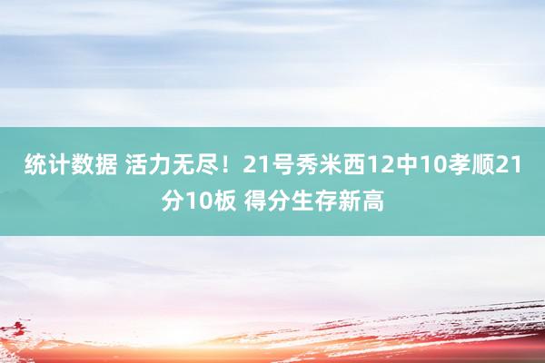 统计数据 活力无尽！21号秀米西12中10孝顺21分10板 得分生存新高