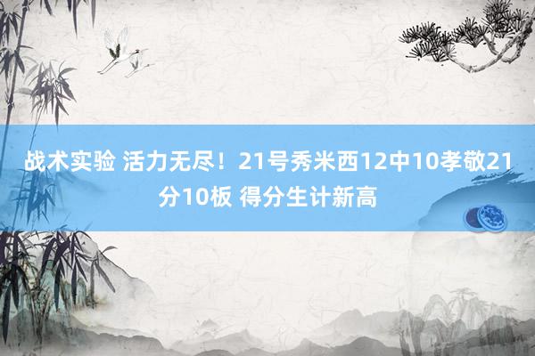 战术实验 活力无尽！21号秀米西12中10孝敬21分10板 得分生计新高