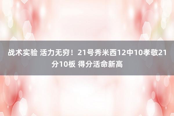 战术实验 活力无穷！21号秀米西12中10孝敬21分10板 得分活命新高