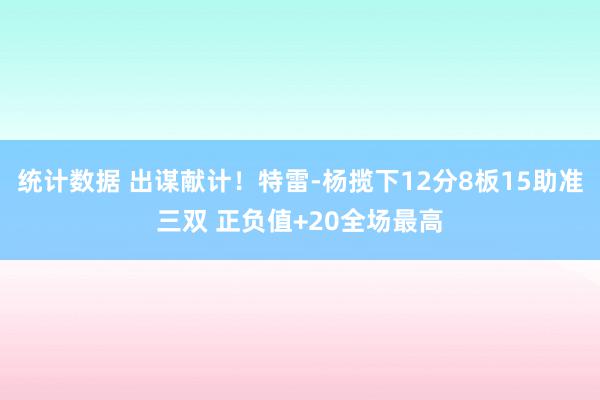 统计数据 出谋献计！特雷-杨揽下12分8板15助准三双 正负值+20全场最高