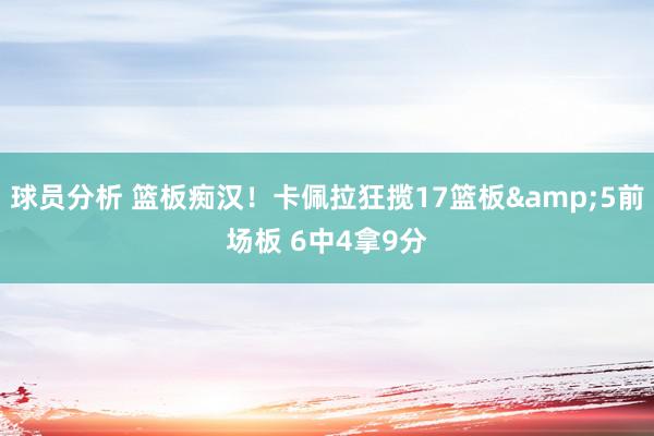 球员分析 篮板痴汉！卡佩拉狂揽17篮板&5前场板 6中4拿9分