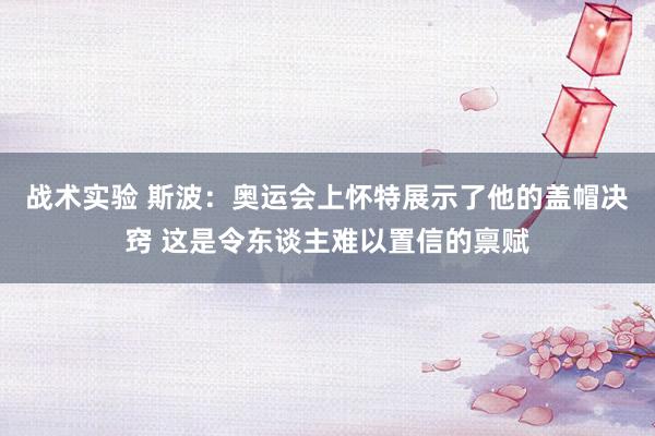 战术实验 斯波：奥运会上怀特展示了他的盖帽决窍 这是令东谈主难以置信的禀赋