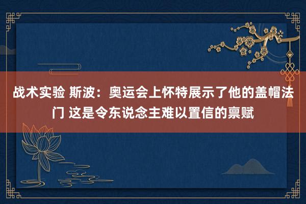 战术实验 斯波：奥运会上怀特展示了他的盖帽法门 这是令东说念主难以置信的禀赋