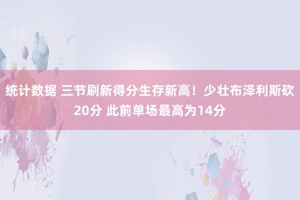 统计数据 三节刷新得分生存新高！少壮布泽利斯砍20分 此前单场最高为14分