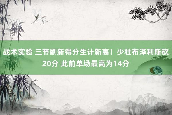 战术实验 三节刷新得分生计新高！少壮布泽利斯砍20分 此前单场最高为14分