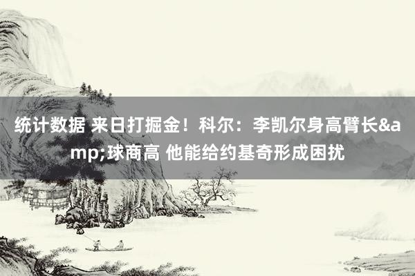 统计数据 来日打掘金！科尔：李凯尔身高臂长&球商高 他能给约基奇形成困扰