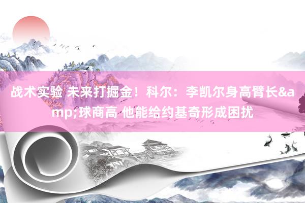 战术实验 未来打掘金！科尔：李凯尔身高臂长&球商高 他能给约基奇形成困扰