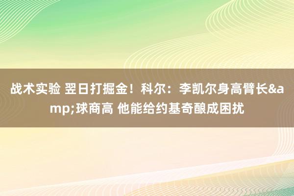 战术实验 翌日打掘金！科尔：李凯尔身高臂长&球商高 他能给约基奇酿成困扰