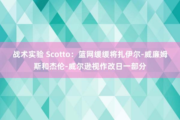 战术实验 Scotto：篮网缓缓将扎伊尔-威廉姆斯和杰伦-威尔逊视作改日一部分