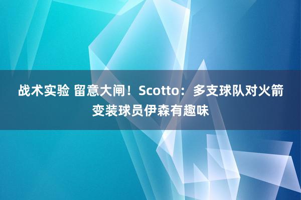 战术实验 留意大闸！Scotto：多支球队对火箭变装球员伊森有趣味