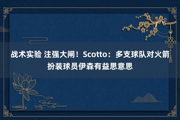 战术实验 注强大闸！Scotto：多支球队对火箭扮装球员伊森有益思意思