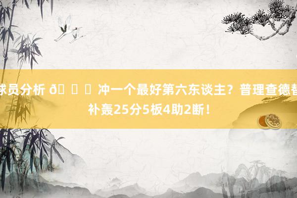 球员分析 👀冲一个最好第六东谈主？普理查德替补轰25分5板4助2断！