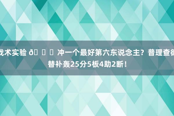 战术实验 👀冲一个最好第六东说念主？普理查德替补轰25分5板4助2断！