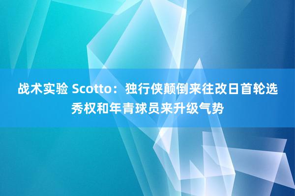 战术实验 Scotto：独行侠颠倒来往改日首轮选秀权和年青球员来升级气势