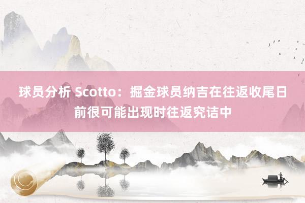 球员分析 Scotto：掘金球员纳吉在往返收尾日前很可能出现时往返究诘中