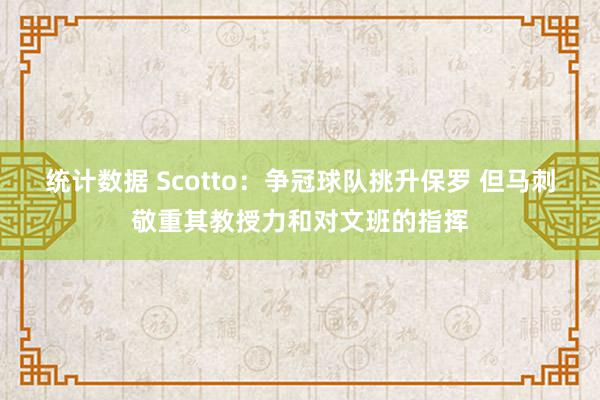 统计数据 Scotto：争冠球队挑升保罗 但马刺敬重其教授力和对文班的指挥