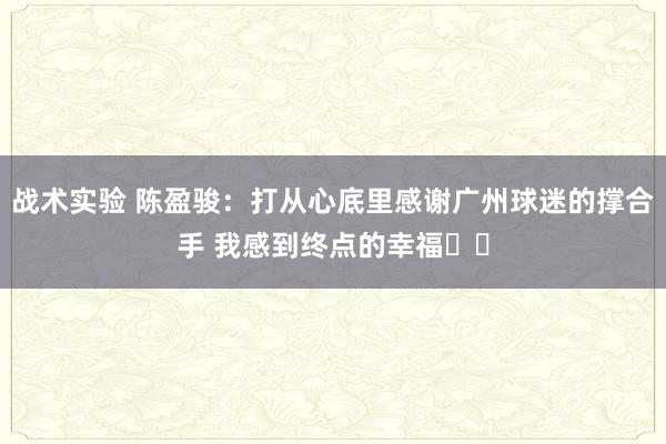 战术实验 陈盈骏：打从心底里感谢广州球迷的撑合手 我感到终点的幸福❤️