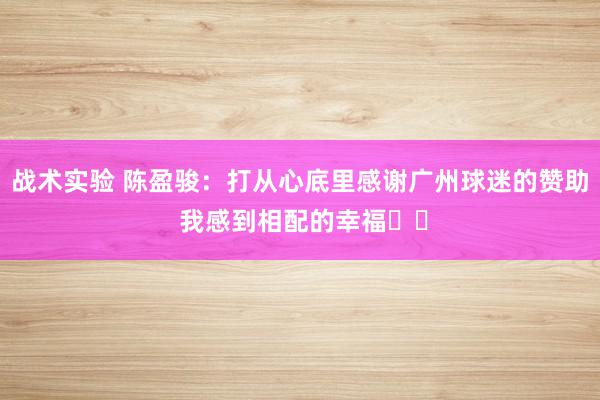 战术实验 陈盈骏：打从心底里感谢广州球迷的赞助 我感到相配的幸福❤️