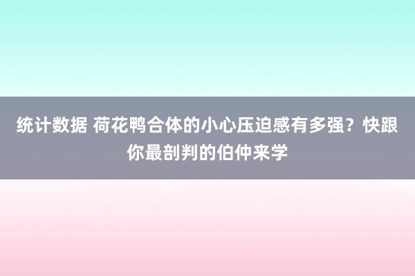 统计数据 荷花鸭合体的小心压迫感有多强？快跟你最剖判的伯仲来学