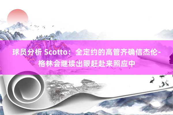 球员分析 Scotto：全定约的高管齐确信杰伦-格林会继续出眼赶赴来照应中