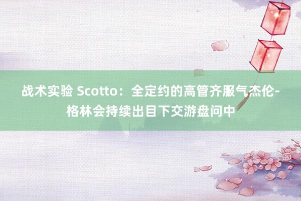 战术实验 Scotto：全定约的高管齐服气杰伦-格林会持续出目下交游盘问中