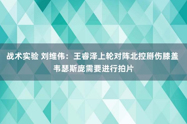 战术实验 刘维伟：王睿泽上轮对阵北控掰伤膝盖 韦瑟斯庞需要进行拍片